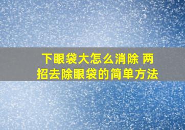 下眼袋大怎么消除 两招去除眼袋的简单方法